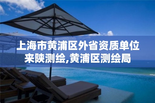 上海市黄浦区外省资质单位来陕测绘,黄浦区测绘局