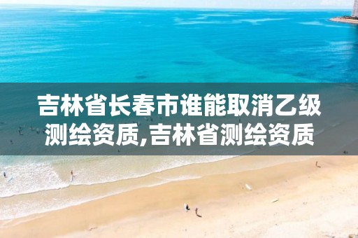 吉林省长春市谁能取消乙级测绘资质,吉林省测绘资质延期。