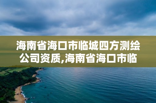 海南省海口市临城四方测绘公司资质,海南省海口市临城四方测绘公司资质查询。