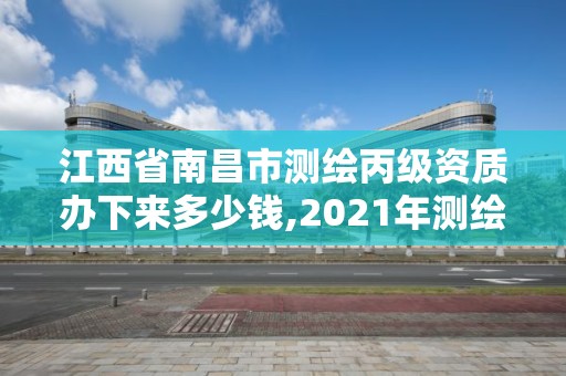 江西省南昌市测绘丙级资质办下来多少钱,2021年测绘丙级资质申报条件。