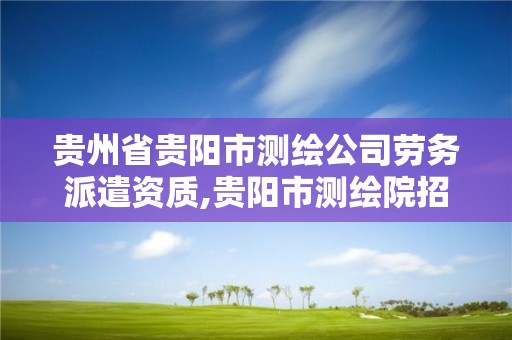 贵州省贵阳市测绘公司劳务派遣资质,贵阳市测绘院招聘