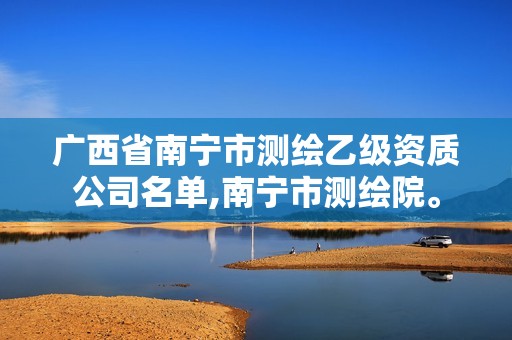 广西省南宁市测绘乙级资质公司名单,南宁市测绘院。