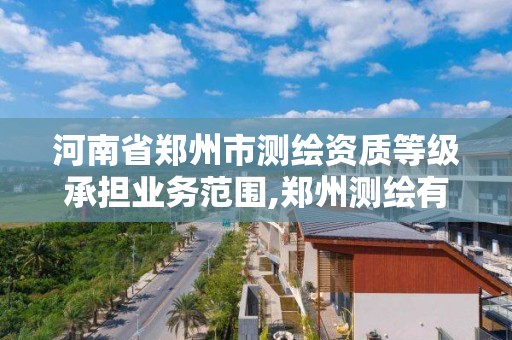 河南省郑州市测绘资质等级承担业务范围,郑州测绘有限公司。