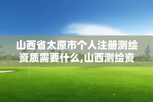 山西省太原市个人注册测绘资质需要什么,山西测绘资质单位。