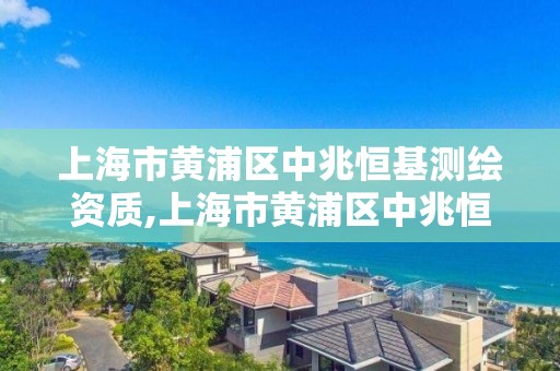 上海市黄浦区中兆恒基测绘资质,上海市黄浦区中兆恒基测绘资质公司