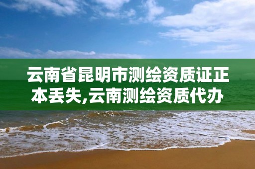 云南省昆明市测绘资质证正本丢失,云南测绘资质代办