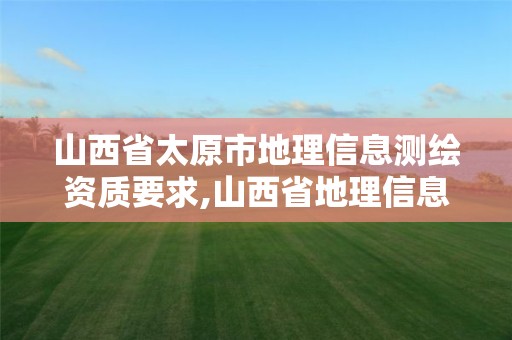 山西省太原市地理信息测绘资质要求,山西省地理信息测绘局官网。