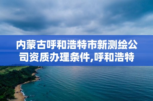 内蒙古呼和浩特市新测绘公司资质办理条件,呼和浩特测绘院。