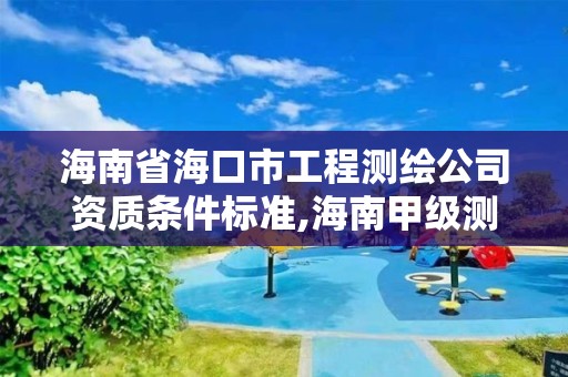 海南省海口市工程测绘公司资质条件标准,海南甲级测绘资质单位