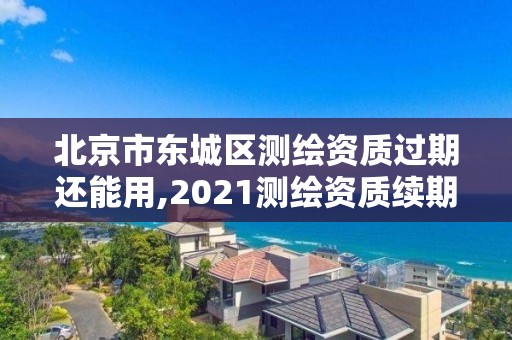 北京市东城区测绘资质过期还能用,2021测绘资质续期