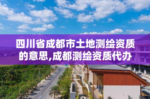 四川省成都市土地测绘资质的意思,成都测绘资质代办