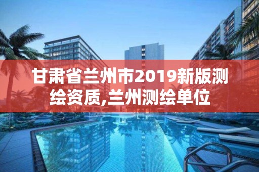 甘肃省兰州市2019新版测绘资质,兰州测绘单位