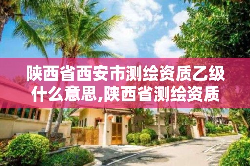 陕西省西安市测绘资质乙级什么意思,陕西省测绘资质延期公告