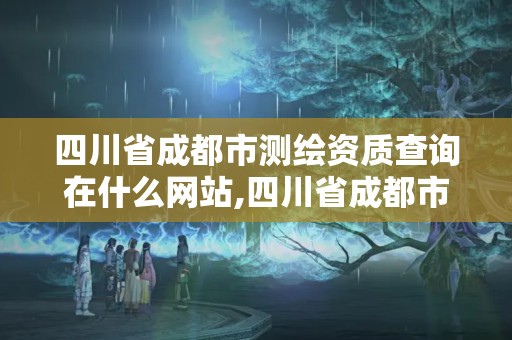 四川省成都市测绘资质查询在什么网站,四川省成都市测绘资质查询在什么网站可以查