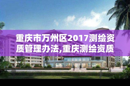 重庆市万州区2017测绘资质管理办法,重庆测绘资质如何办理