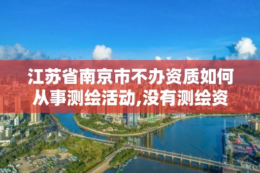 江苏省南京市不办资质如何从事测绘活动,没有测绘资质可以接测绘活吗。