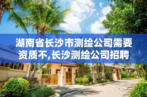 湖南省长沙市测绘公司需要资质不,长沙测绘公司招聘