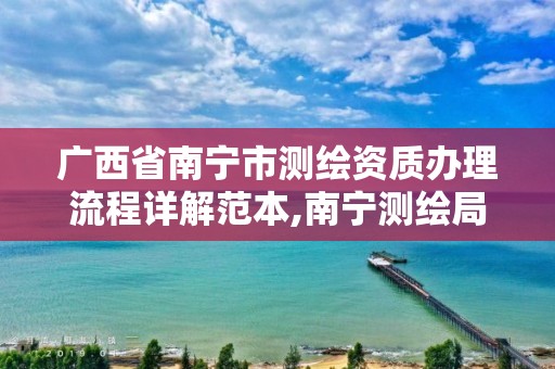 广西省南宁市测绘资质办理流程详解范本,南宁测绘局在哪。