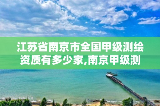 江苏省南京市全国甲级测绘资质有多少家,南京甲级测绘公司排名。