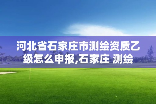 河北省石家庄市测绘资质乙级怎么申报,石家庄 测绘