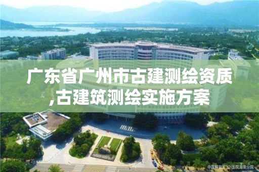 广东省广州市古建测绘资质,古建筑测绘实施方案