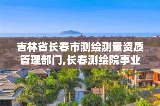 吉林省长春市测绘测量资质管理部门,长春测绘院事业编。