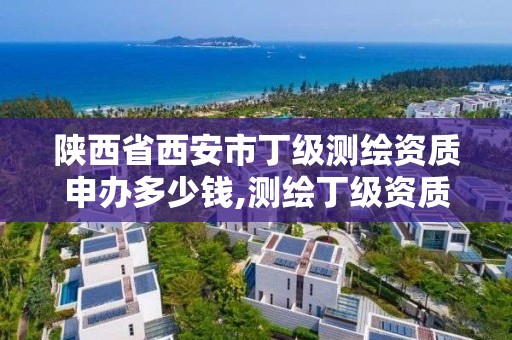 陕西省西安市丁级测绘资质申办多少钱,测绘丁级资质业务范围。