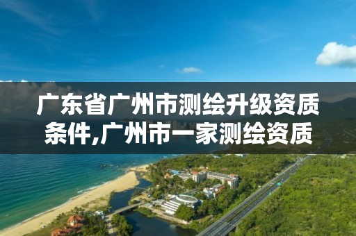 广东省广州市测绘升级资质条件,广州市一家测绘资质单位