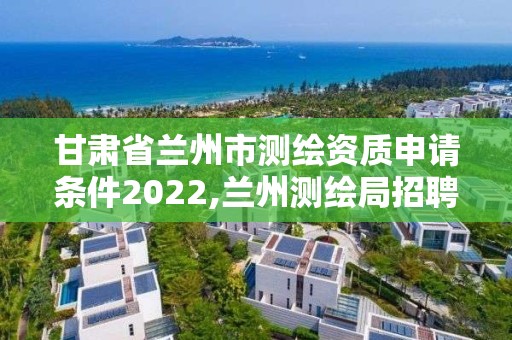 甘肃省兰州市测绘资质申请条件2022,兰州测绘局招聘