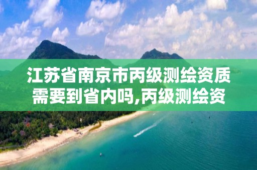 江苏省南京市丙级测绘资质需要到省内吗,丙级测绘资质人员要求。