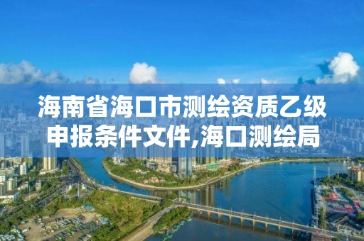 海南省海口市测绘资质乙级申报条件文件,海口测绘局招聘。