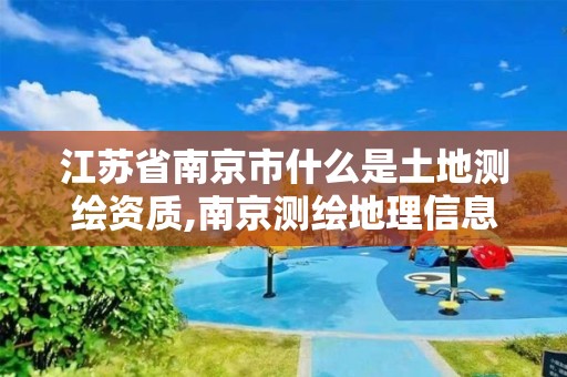 江苏省南京市什么是土地测绘资质,南京测绘地理信息局