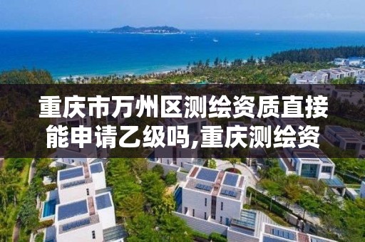 重庆市万州区测绘资质直接能申请乙级吗,重庆测绘资质办理。