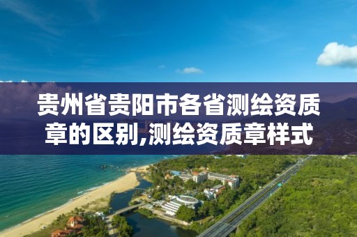 贵州省贵阳市各省测绘资质章的区别,测绘资质章样式。