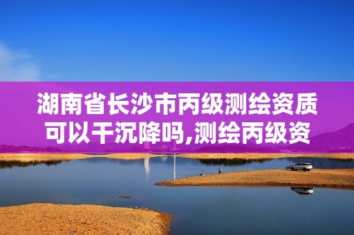 湖南省长沙市丙级测绘资质可以干沉降吗,测绘丙级资质要求。