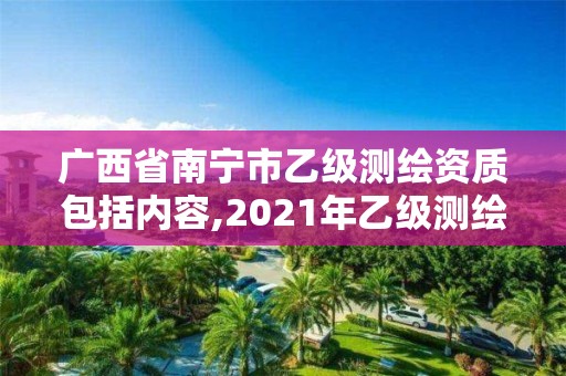 广西省南宁市乙级测绘资质包括内容,2021年乙级测绘资质申报材料