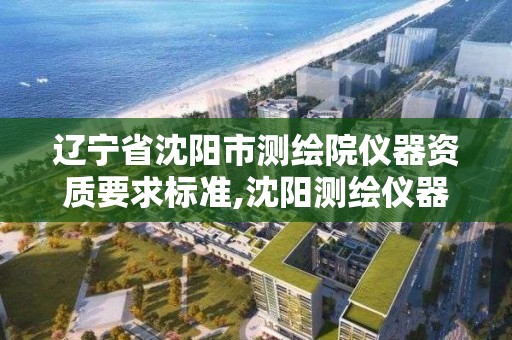 辽宁省沈阳市测绘院仪器资质要求标准,沈阳测绘仪器检测单位。