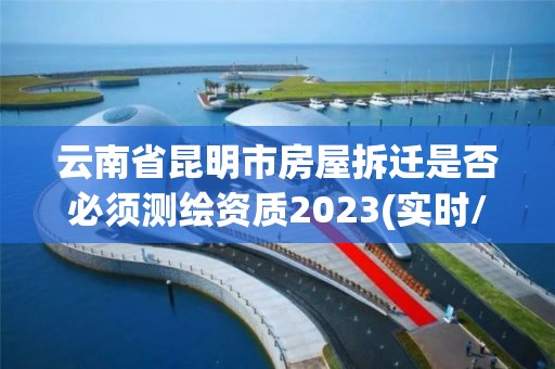 云南省昆明市房屋拆迁是否必须测绘资质2023(实时/更新中)