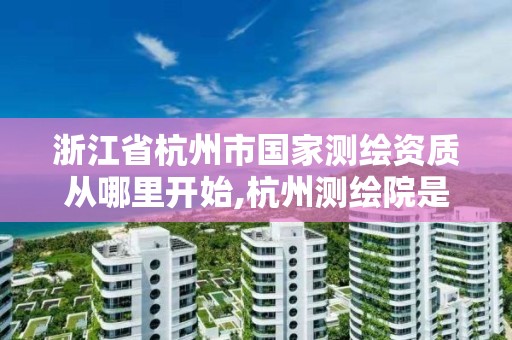 浙江省杭州市国家测绘资质从哪里开始,杭州测绘院是什么单位。