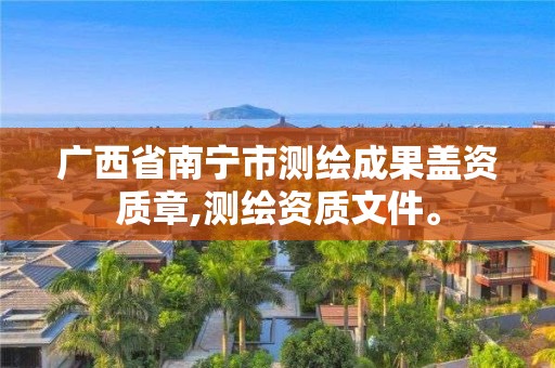 广西省南宁市测绘成果盖资质章,测绘资质文件。