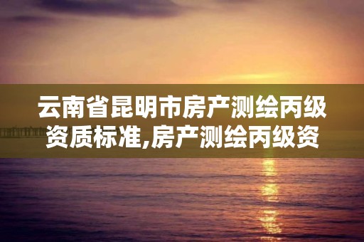 云南省昆明市房产测绘丙级资质标准,房产测绘丙级资质测绘的面积范围