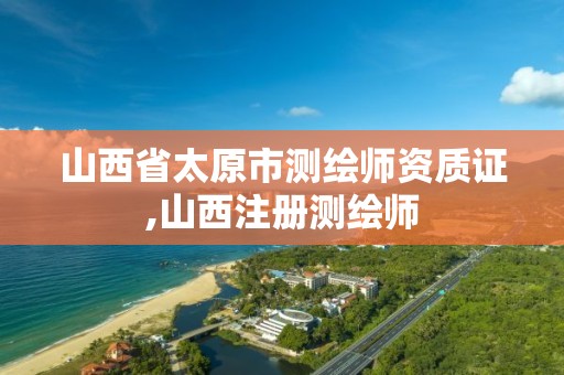 山西省太原市测绘师资质证,山西注册测绘师