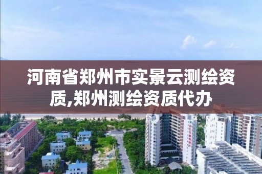 河南省郑州市实景云测绘资质,郑州测绘资质代办