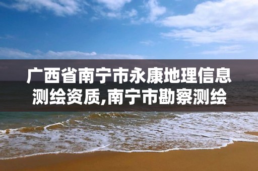 广西省南宁市永康地理信息测绘资质,南宁市勘察测绘地理信息院是事业单位吗。