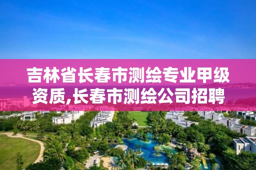 吉林省长春市测绘专业甲级资质,长春市测绘公司招聘