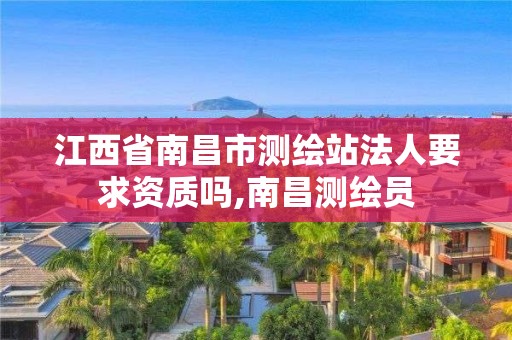 江西省南昌市测绘站法人要求资质吗,南昌测绘员