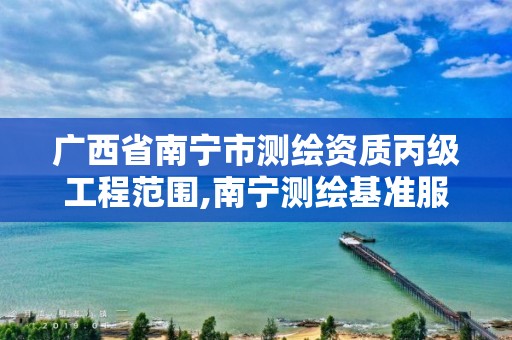 广西省南宁市测绘资质丙级工程范围,南宁测绘基准服务平台