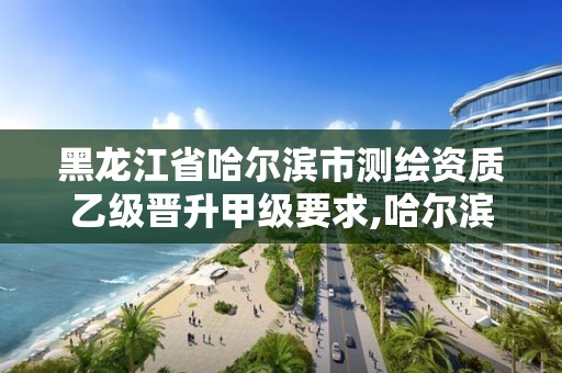 黑龙江省哈尔滨市测绘资质乙级晋升甲级要求,哈尔滨测绘地理信息局招聘公告。