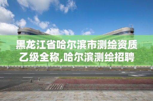 黑龙江省哈尔滨市测绘资质乙级全称,哈尔滨测绘招聘信息