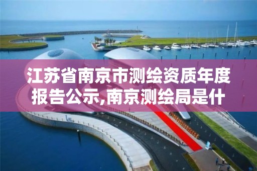 江苏省南京市测绘资质年度报告公示,南京测绘局是什么样的单位